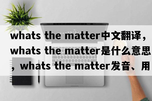 whats the matter中文翻譯，whats the matter是什么意思，whats the matter發(fā)音、用法及例句