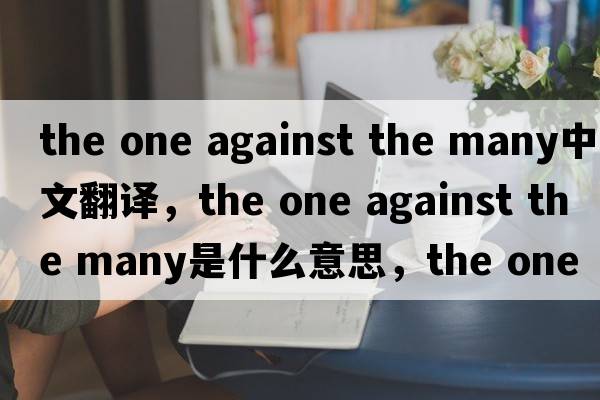 the one against the many中文翻譯，the one against the many是什么意思，the one against the many發(fā)音、用法及例句