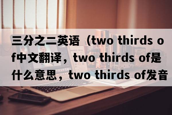三分之二英語（two thirds of中文翻譯，two thirds of是什么意思，two thirds of發(fā)音、用法及例句）
