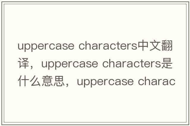 uppercase characters中文翻譯，uppercase characters是什么意思，uppercase characters發(fā)音、用法及例句