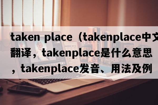 taken place（takenplace中文翻譯，takenplace是什么意思，takenplace發(fā)音、用法及例句）