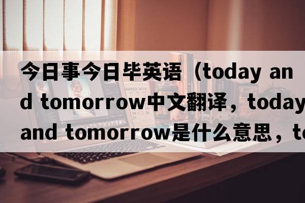 今日事今日畢英語（today and tomorrow中文翻譯，today and tomorrow是什么意思，today and tomorrow發(fā)音、用法及例句）