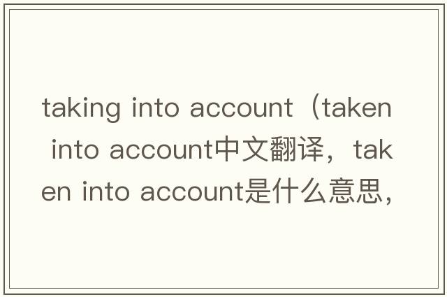 taking into account（taken into account中文翻譯，taken into account是什么意思，taken into account發(fā)音、用法及例句）