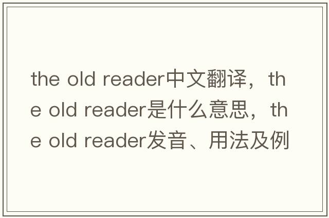 the old reader中文翻譯，the old reader是什么意思，the old reader發(fā)音、用法及例句