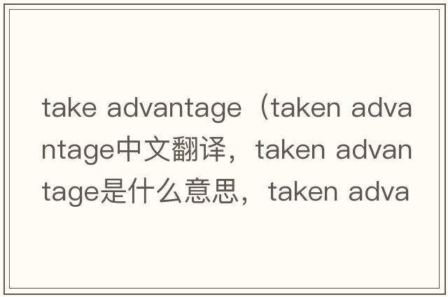 take advantage（taken advantage中文翻譯，taken advantage是什么意思，taken advantage發(fā)音、用法及例句）