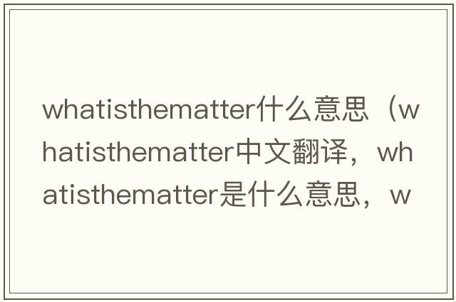 whatisthematter什么意思（whatisthematter中文翻譯，whatisthematter是什么意思，whatisthematter發(fā)音、用法及例句）