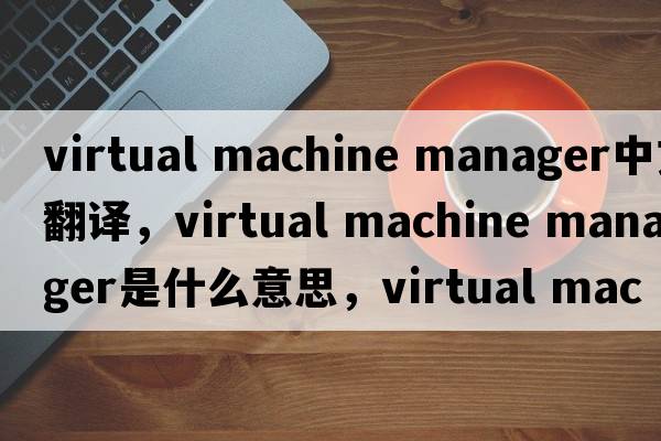 virtual machine manager中文翻譯，virtual machine manager是什么意思，virtual machine manager發(fā)音、用法及例句