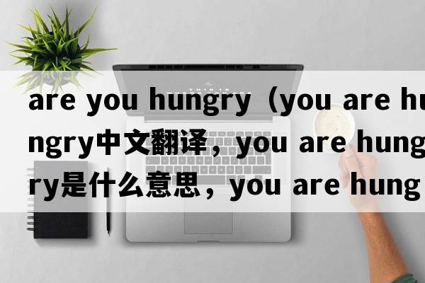 are you hungry（you are hungry中文翻譯，you are hungry是什么意思，you are hungry發(fā)音、用法及例句）