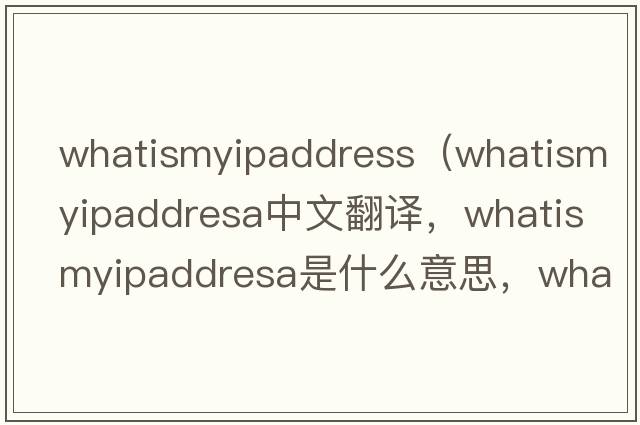 whatismyipaddress（whatismyipaddresa中文翻譯，whatismyipaddresa是什么意思，whatismyipaddresa發(fā)音、用法及例句）