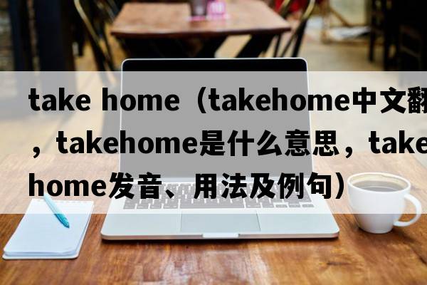 take home（takehome中文翻譯，takehome是什么意思，takehome發(fā)音、用法及例句）