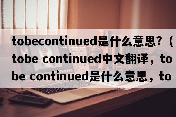 tobecontinued是什么意思?（tobe continued中文翻譯，tobe continued是什么意思，tobe continued發(fā)音、用法及例句）