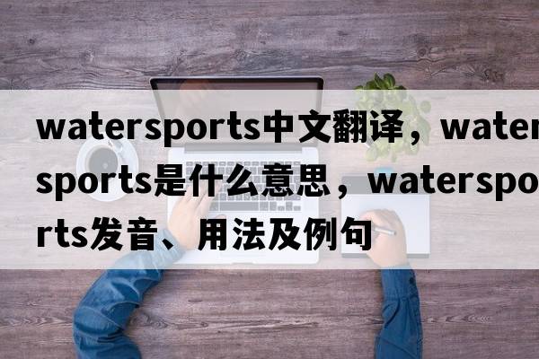 watersports中文翻譯，watersports是什么意思，watersports發(fā)音、用法及例句