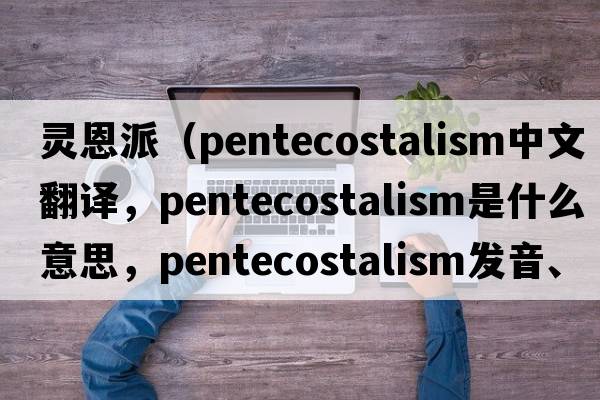 靈恩派（Pentecostalism中文翻譯，Pentecostalism是什么意思，Pentecostalism發(fā)音、用法及例句）