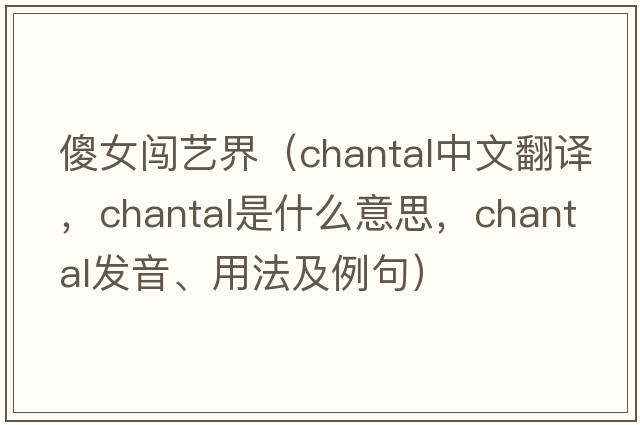 傻女闖藝界（Chantal中文翻譯，Chantal是什么意思，Chantal發(fā)音、用法及例句）
