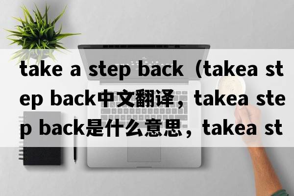 take a step back（takea step back中文翻譯，takea step back是什么意思，takea step back發(fā)音、用法及例句）