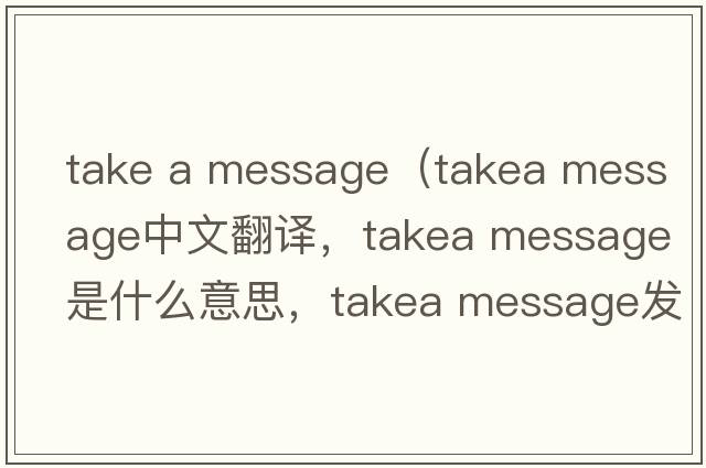 take a message（takea message中文翻譯，takea message是什么意思，takea message發(fā)音、用法及例句）