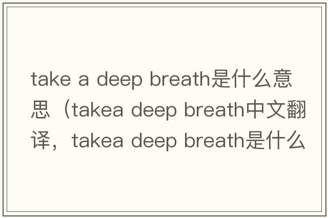 take a deep breath是什么意思（takea deep breath中文翻譯，takea deep breath是什么意思，takea deep breath發(fā)音、用法及例句）