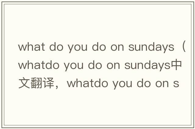 what do you do on sundays（whatdo you do on sundays中文翻譯，whatdo you do on sundays是什么意思，whatdo you do o