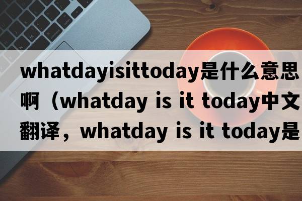 whatdayisittoday是什么意思?。╳hatday is it today中文翻譯，whatday is it today是什么意思，whatday is it today發(fā)音、用法及例句）