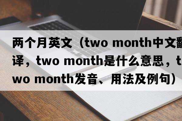 兩個月英文（two month中文翻譯，two month是什么意思，two month發(fā)音、用法及例句）