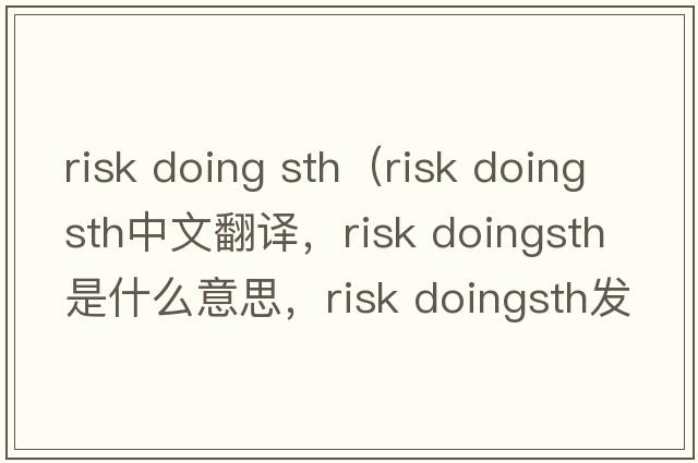 risk doing sth（risk doingsth中文翻譯，risk doingsth是什么意思，risk doingsth發(fā)音、用法及例句）
