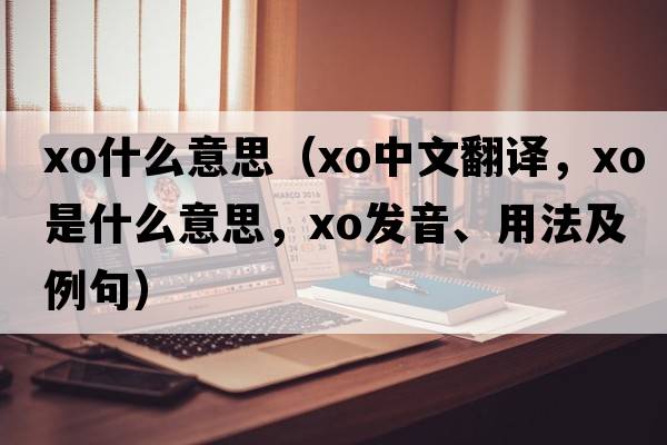 xo什么意思（xo中文翻譯，xo是什么意思，xo發(fā)音、用法及例句）