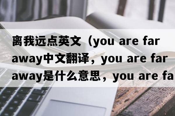 離我遠點英文（you are far away中文翻譯，you are far away是什么意思，you are far away發(fā)音、用法及例句）