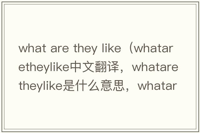 what are they like（whataretheylike中文翻譯，whataretheylike是什么意思，whataretheylike發(fā)音、用法及例句）