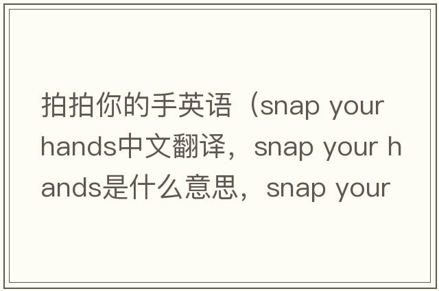 拍拍你的手英語（snap your hands中文翻譯，snap your hands是什么意思，snap your hands發(fā)音、用法及例句）