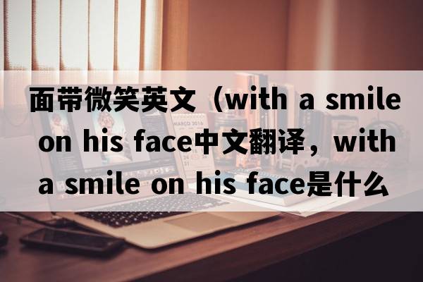 面帶微笑英文（with a smile on his face中文翻譯，with a smile on his face是什么意思，with a smile on his face發(fā)音、用法及例句）