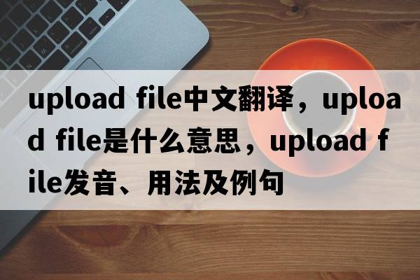 upload file中文翻譯，upload file是什么意思，upload file發(fā)音、用法及例句