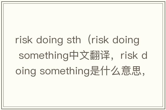 risk doing sth（risk doing something中文翻譯，risk doing something是什么意思，risk doing something發(fā)音、用法及例句）
