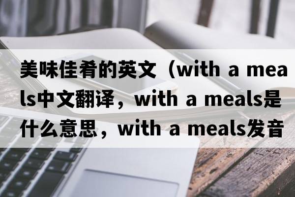 美味佳肴的英文（with a meals中文翻譯，with a meals是什么意思，with a meals發(fā)音、用法及例句）