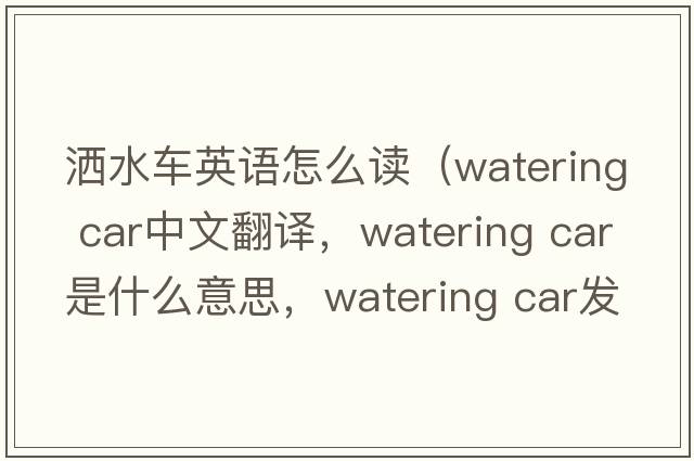灑水車英語(yǔ)怎么讀（watering car中文翻譯，watering car是什么意思，watering car發(fā)音、用法及例句）