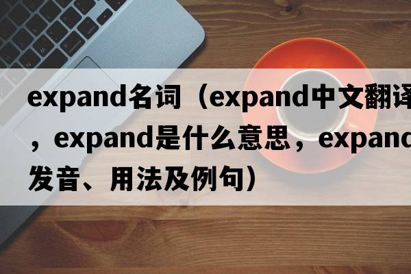 expand名詞（expand中文翻譯，expand是什么意思，expand發(fā)音、用法及例句）