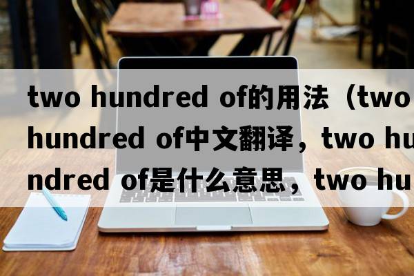 two hundred of的用法（two hundred of中文翻譯，two hundred of是什么意思，two hundred of發(fā)音、用法及例句）