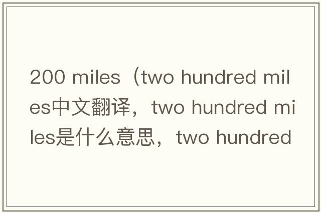 200 miles（two hundred miles中文翻譯，two hundred miles是什么意思，two hundred miles發(fā)音、用法及例句）