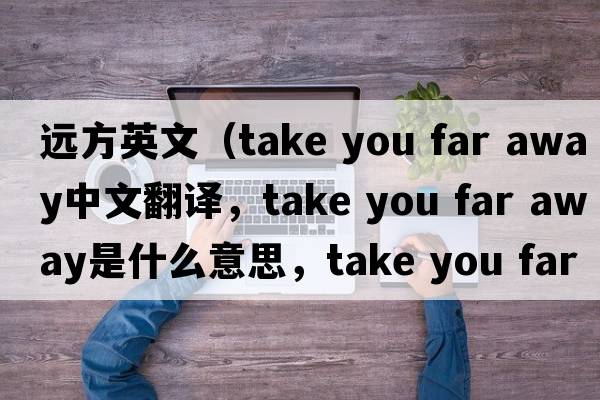 遠(yuǎn)方英文（take you far away中文翻譯，take you far away是什么意思，take you far away發(fā)音、用法及例句）