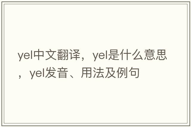 yel中文翻譯，yel是什么意思，yel發(fā)音、用法及例句