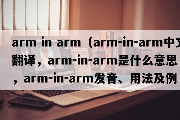 arm in arm（arm-in-arm中文翻譯，arm-in-arm是什么意思，arm-in-arm發(fā)音、用法及例句）