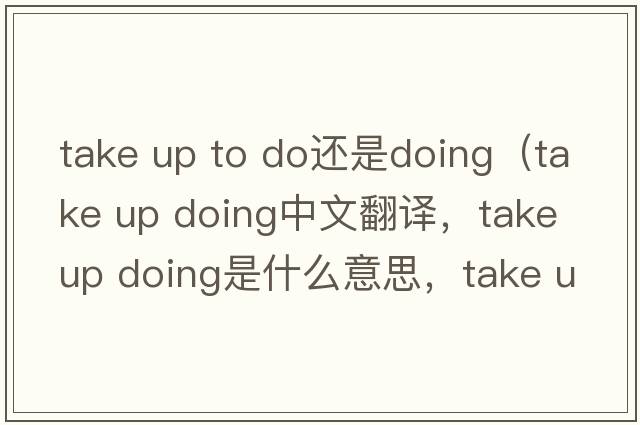 take up to do還是doing（take up doing中文翻譯，take up doing是什么意思，take up doing發(fā)音、用法及例句）
