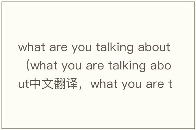 what are you talking about（what you are talking about中文翻譯，what you are talking about是什么意思，what you a