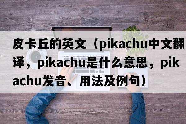 皮卡丘的英文（Pikachu中文翻譯，Pikachu是什么意思，Pikachu發(fā)音、用法及例句）