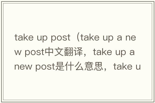 take up post（take up a new post中文翻譯，take up a new post是什么意思，take up a new post發(fā)音、用法及例句）