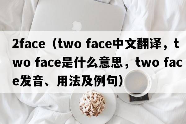 2face（two face中文翻譯，two face是什么意思，two face發(fā)音、用法及例句）