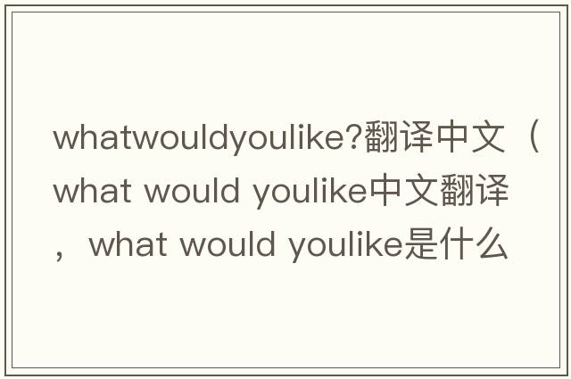 whatwouldyoulike?翻譯中文（what would youlike中文翻譯，what would youlike是什么意思，what would youlike發(fā)音、用法及例句）