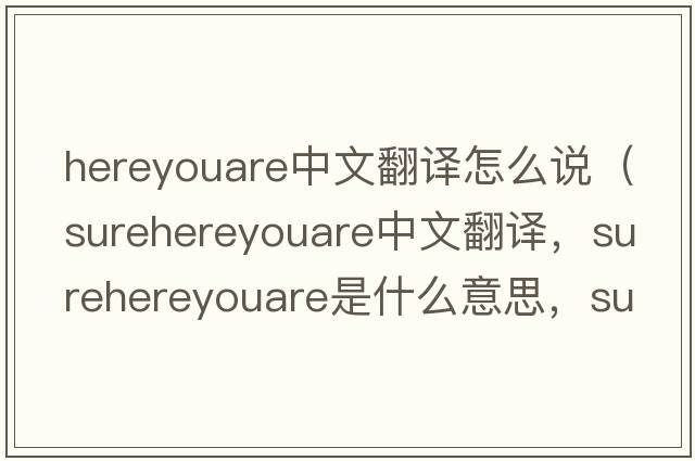 hereyouare中文翻譯怎么說(shuō)（surehereyouare中文翻譯，surehereyouare是什么意思，surehereyouare發(fā)音、用法及例句）