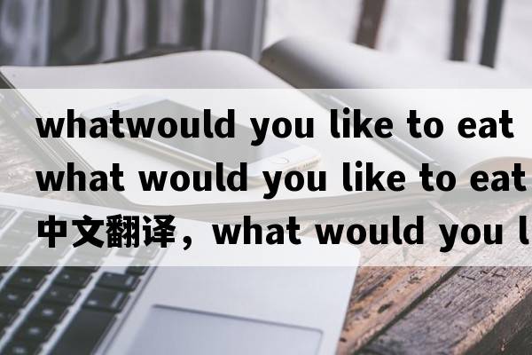 whatwould you like to eat（what would you like to eat中文翻譯，what would you like to eat是什么意思，what would