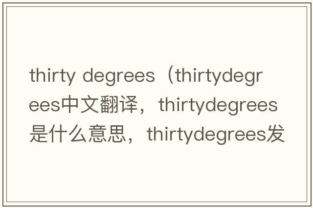 thirty degrees（thirtydegrees中文翻譯，thirtydegrees是什么意思，thirtydegrees發(fā)音、用法及例句）