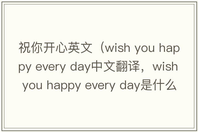 祝你開心英文（wish you happy every day中文翻譯，wish you happy every day是什么意思，wish you happy every day發(fā)音、用法及例句）